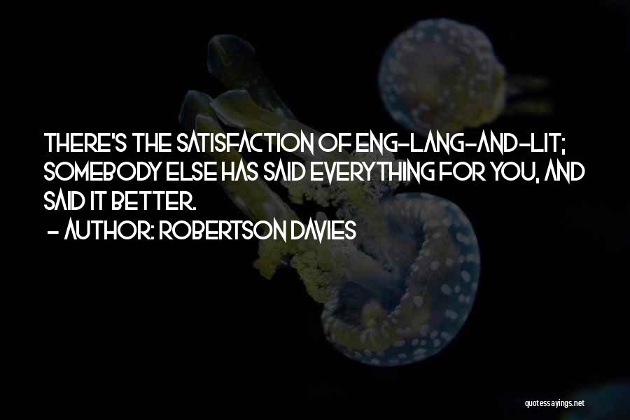 Robertson Davies Quotes: There's The Satisfaction Of Eng-lang-and-lit; Somebody Else Has Said Everything For You, And Said It Better.