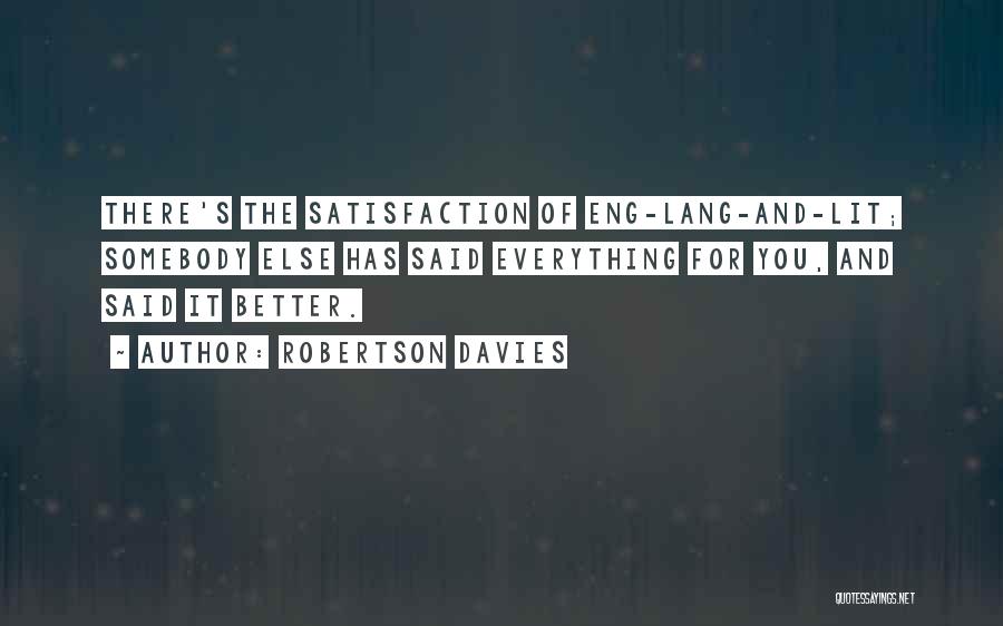 Robertson Davies Quotes: There's The Satisfaction Of Eng-lang-and-lit; Somebody Else Has Said Everything For You, And Said It Better.