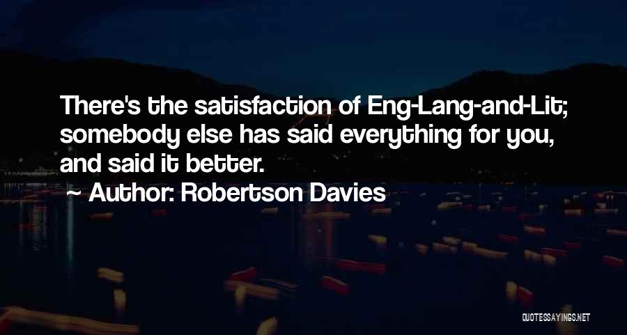 Robertson Davies Quotes: There's The Satisfaction Of Eng-lang-and-lit; Somebody Else Has Said Everything For You, And Said It Better.