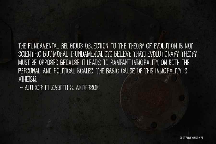 Elizabeth S. Anderson Quotes: The Fundamental Religious Objection To The Theory Of Evolution Is Not Scientific But Moral. [fundamentalists Believe That] Evolutionary Theory Must