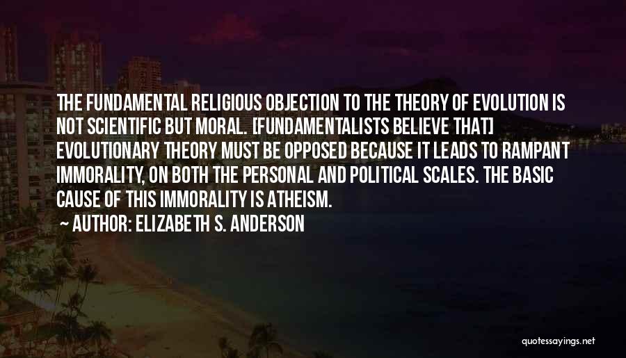 Elizabeth S. Anderson Quotes: The Fundamental Religious Objection To The Theory Of Evolution Is Not Scientific But Moral. [fundamentalists Believe That] Evolutionary Theory Must