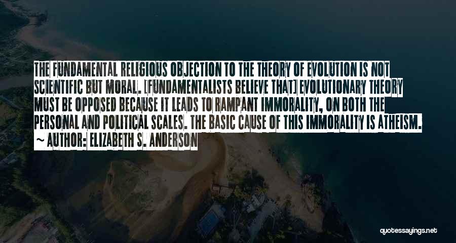 Elizabeth S. Anderson Quotes: The Fundamental Religious Objection To The Theory Of Evolution Is Not Scientific But Moral. [fundamentalists Believe That] Evolutionary Theory Must