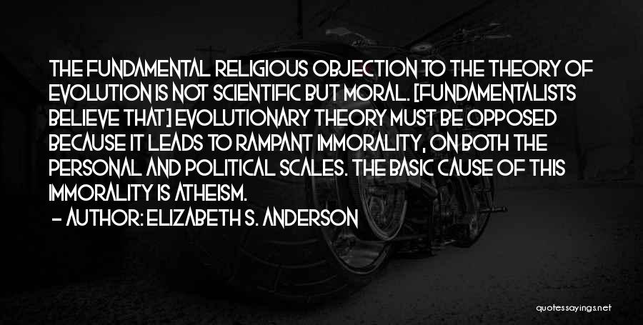 Elizabeth S. Anderson Quotes: The Fundamental Religious Objection To The Theory Of Evolution Is Not Scientific But Moral. [fundamentalists Believe That] Evolutionary Theory Must