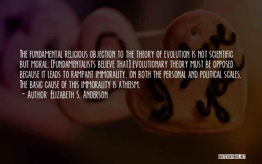 Elizabeth S. Anderson Quotes: The Fundamental Religious Objection To The Theory Of Evolution Is Not Scientific But Moral. [fundamentalists Believe That] Evolutionary Theory Must