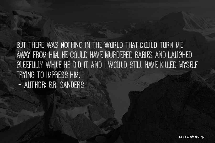 B.R. Sanders Quotes: But There Was Nothing In The World That Could Turn Me Away From Him. He Could Have Murdered Babies And