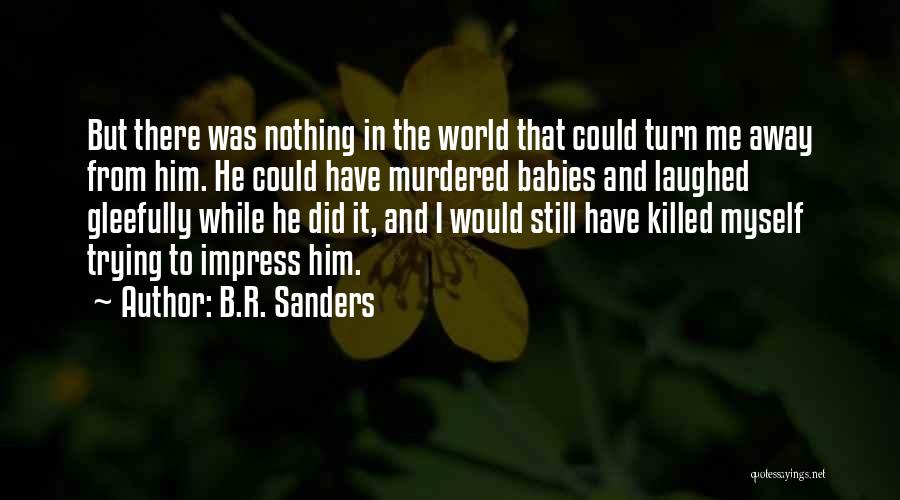 B.R. Sanders Quotes: But There Was Nothing In The World That Could Turn Me Away From Him. He Could Have Murdered Babies And