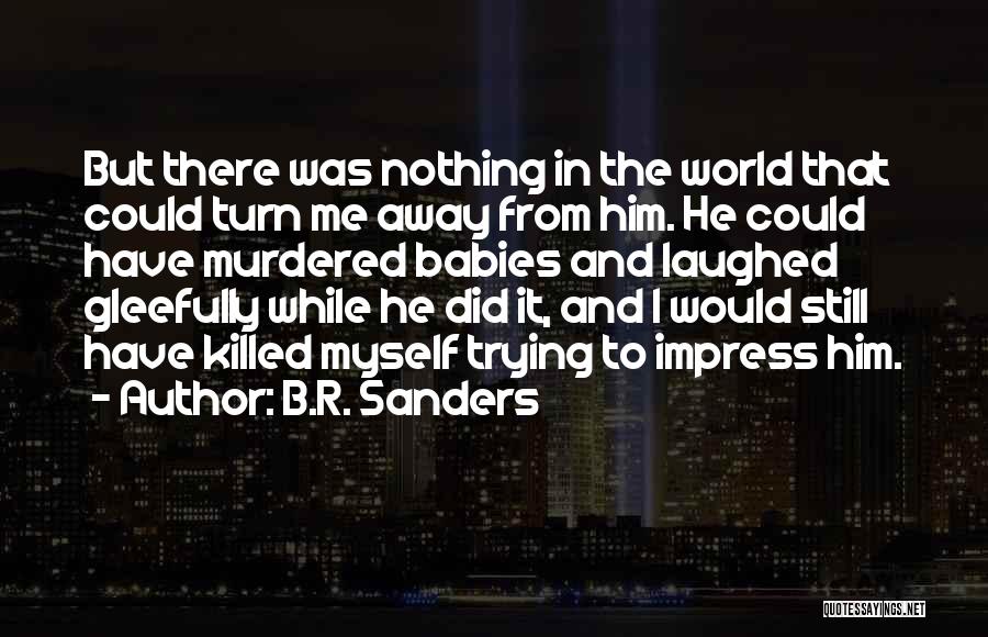 B.R. Sanders Quotes: But There Was Nothing In The World That Could Turn Me Away From Him. He Could Have Murdered Babies And