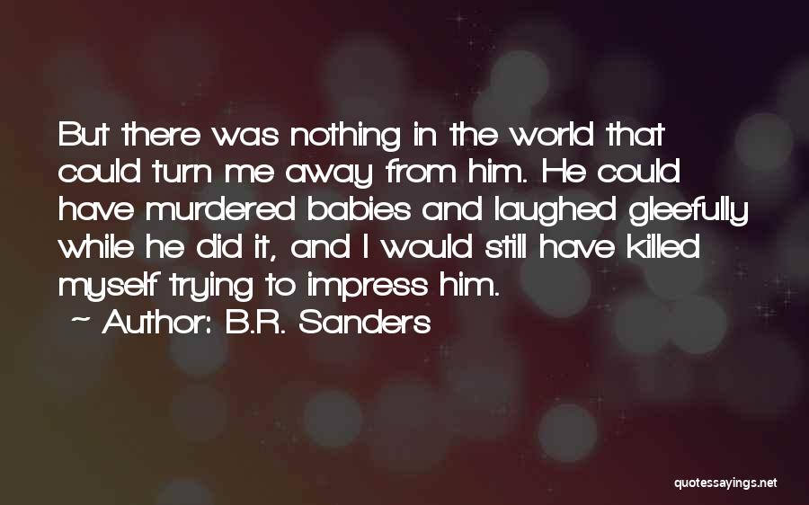 B.R. Sanders Quotes: But There Was Nothing In The World That Could Turn Me Away From Him. He Could Have Murdered Babies And