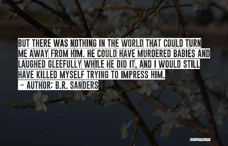 B.R. Sanders Quotes: But There Was Nothing In The World That Could Turn Me Away From Him. He Could Have Murdered Babies And