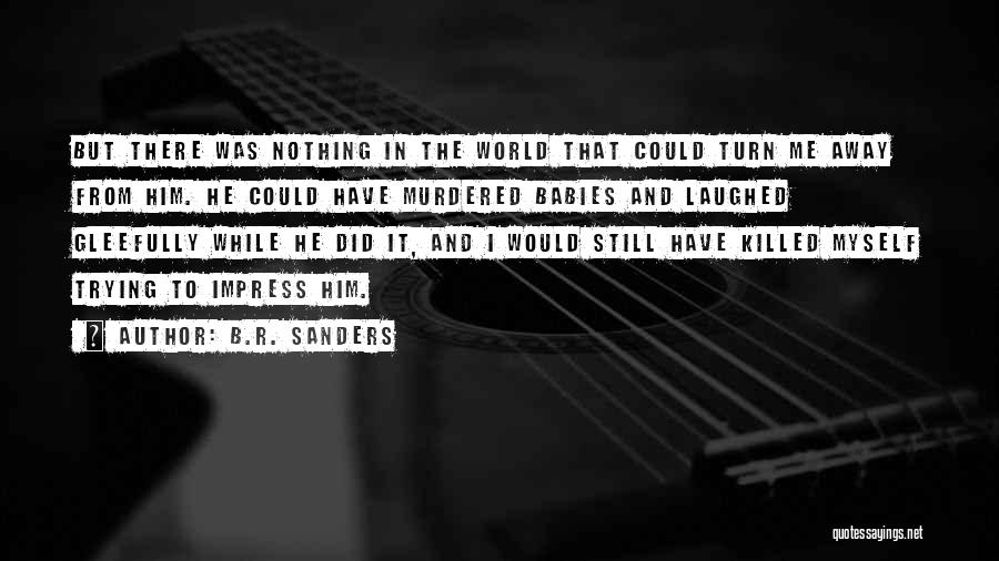 B.R. Sanders Quotes: But There Was Nothing In The World That Could Turn Me Away From Him. He Could Have Murdered Babies And
