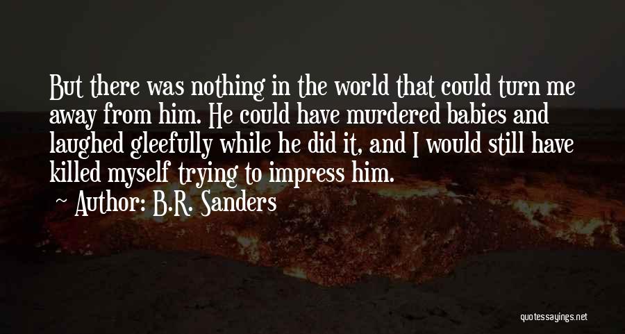 B.R. Sanders Quotes: But There Was Nothing In The World That Could Turn Me Away From Him. He Could Have Murdered Babies And