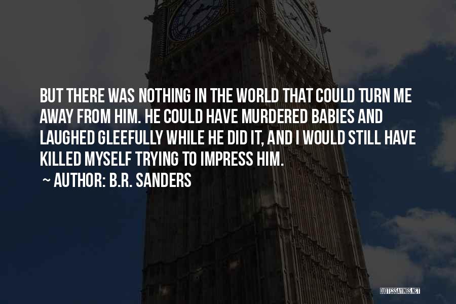 B.R. Sanders Quotes: But There Was Nothing In The World That Could Turn Me Away From Him. He Could Have Murdered Babies And