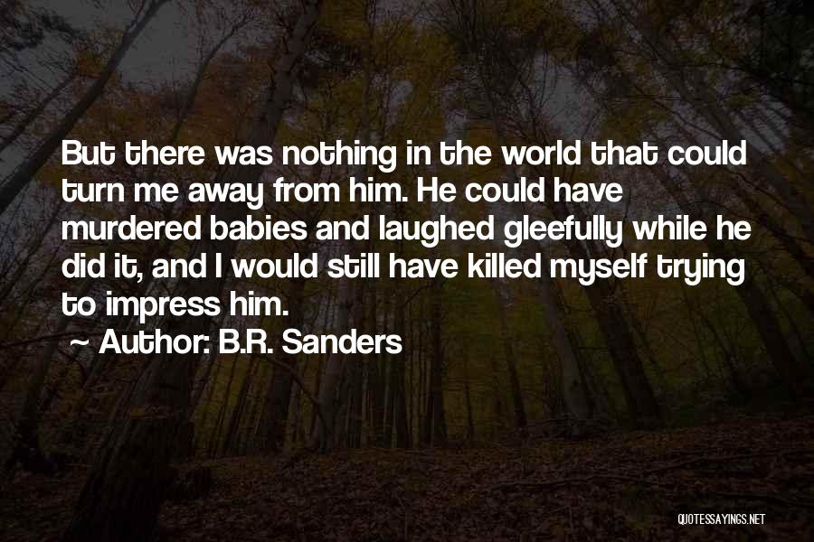 B.R. Sanders Quotes: But There Was Nothing In The World That Could Turn Me Away From Him. He Could Have Murdered Babies And