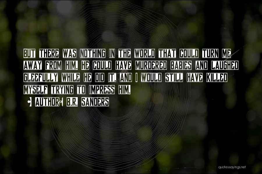 B.R. Sanders Quotes: But There Was Nothing In The World That Could Turn Me Away From Him. He Could Have Murdered Babies And