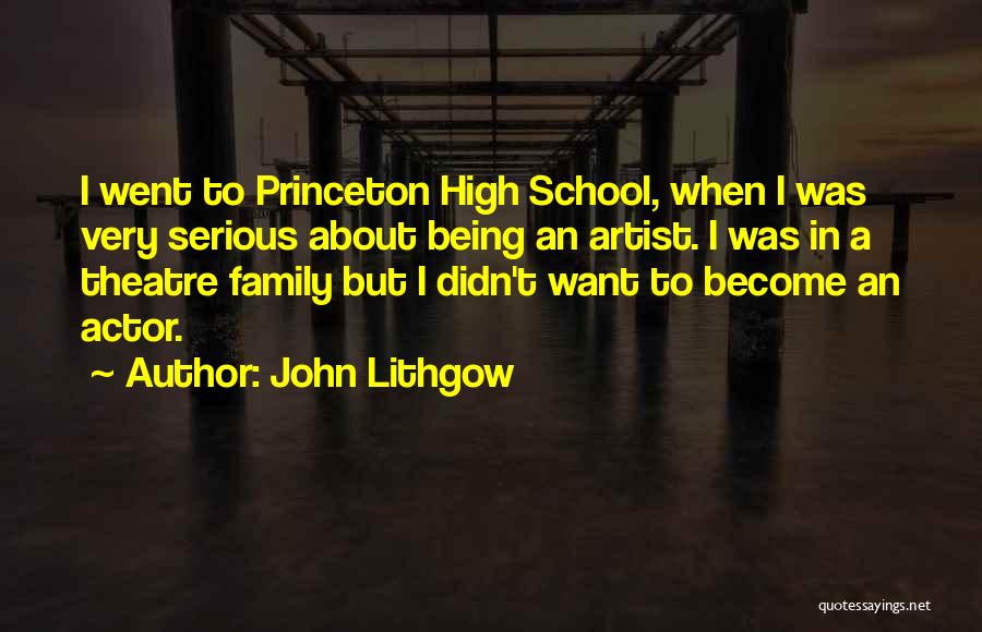 John Lithgow Quotes: I Went To Princeton High School, When I Was Very Serious About Being An Artist. I Was In A Theatre