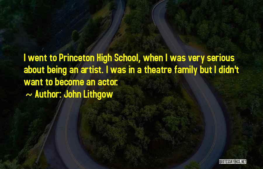 John Lithgow Quotes: I Went To Princeton High School, When I Was Very Serious About Being An Artist. I Was In A Theatre