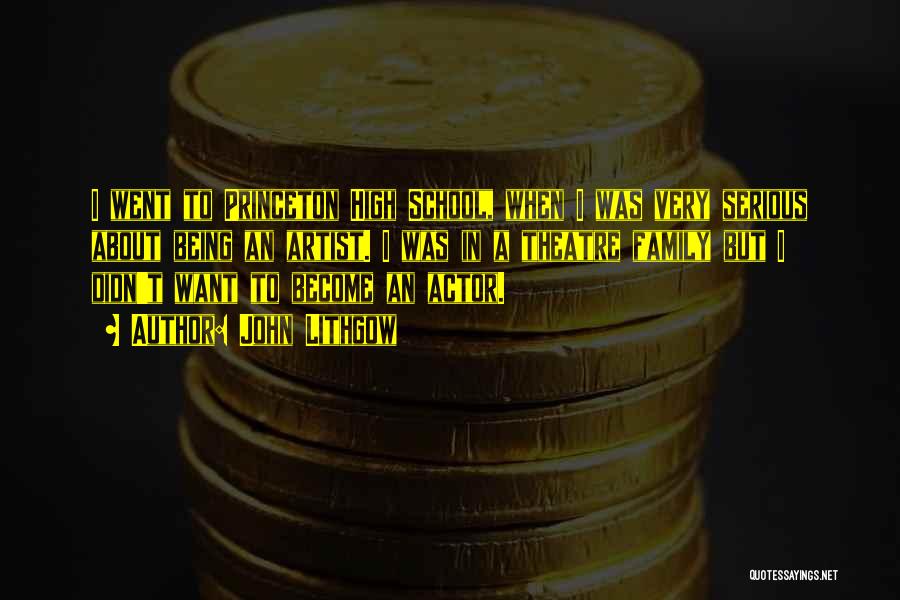 John Lithgow Quotes: I Went To Princeton High School, When I Was Very Serious About Being An Artist. I Was In A Theatre