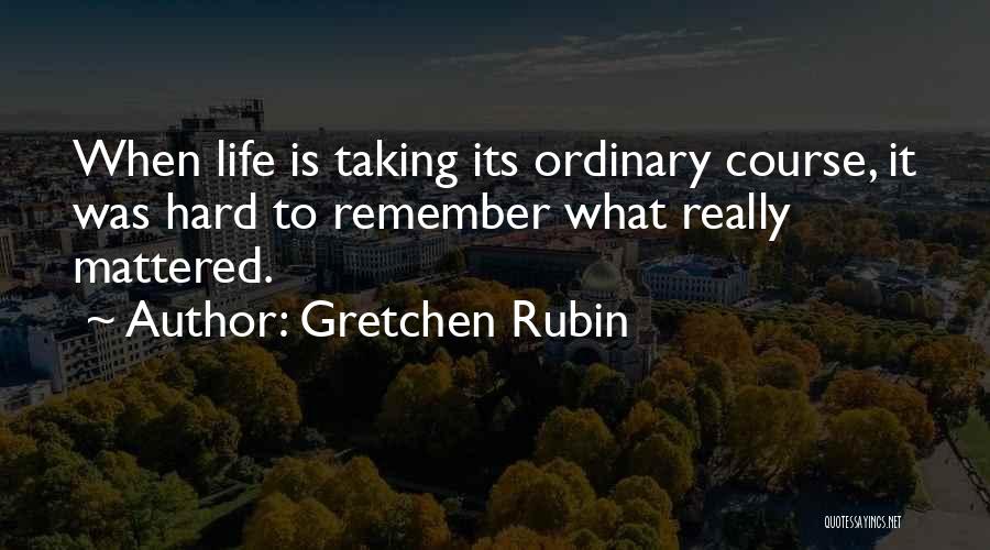 Gretchen Rubin Quotes: When Life Is Taking Its Ordinary Course, It Was Hard To Remember What Really Mattered.