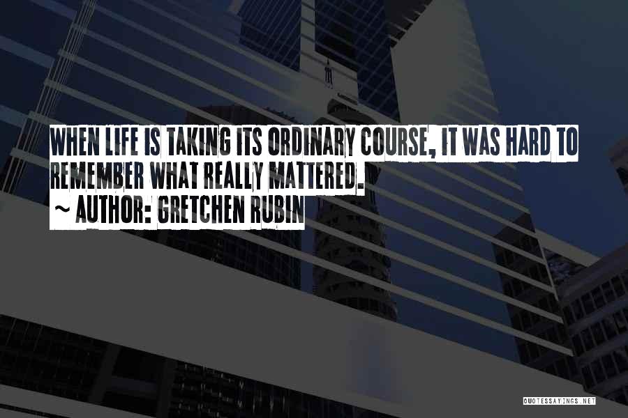 Gretchen Rubin Quotes: When Life Is Taking Its Ordinary Course, It Was Hard To Remember What Really Mattered.