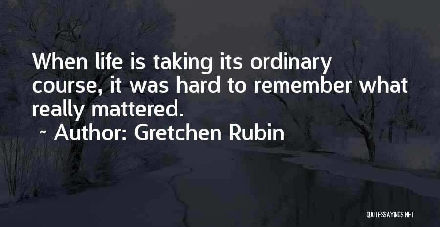 Gretchen Rubin Quotes: When Life Is Taking Its Ordinary Course, It Was Hard To Remember What Really Mattered.