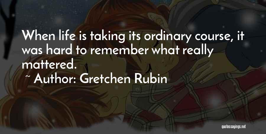 Gretchen Rubin Quotes: When Life Is Taking Its Ordinary Course, It Was Hard To Remember What Really Mattered.