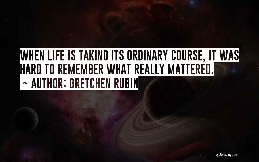 Gretchen Rubin Quotes: When Life Is Taking Its Ordinary Course, It Was Hard To Remember What Really Mattered.