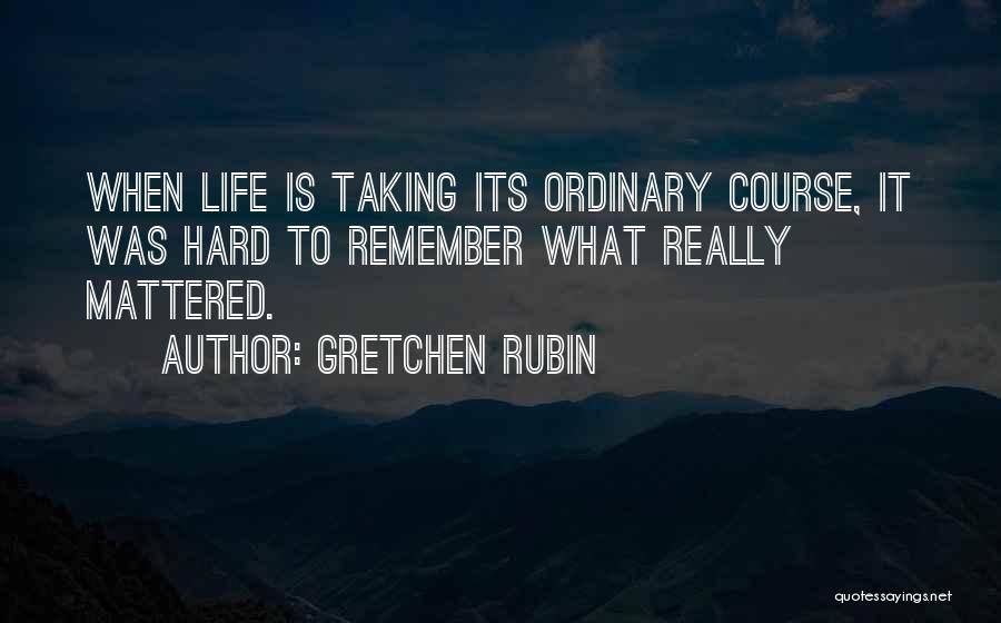 Gretchen Rubin Quotes: When Life Is Taking Its Ordinary Course, It Was Hard To Remember What Really Mattered.