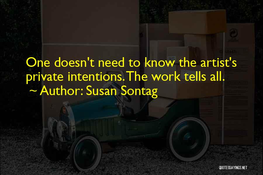 Susan Sontag Quotes: One Doesn't Need To Know The Artist's Private Intentions. The Work Tells All.