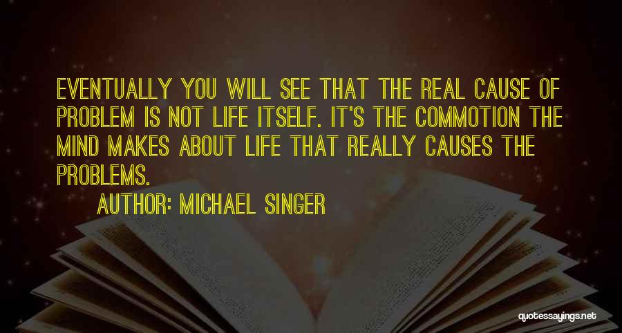 Michael Singer Quotes: Eventually You Will See That The Real Cause Of Problem Is Not Life Itself. It's The Commotion The Mind Makes