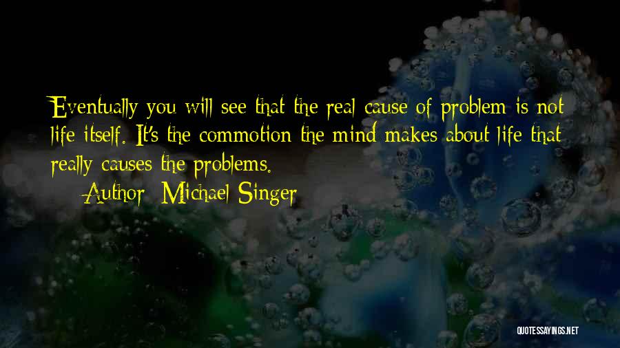 Michael Singer Quotes: Eventually You Will See That The Real Cause Of Problem Is Not Life Itself. It's The Commotion The Mind Makes