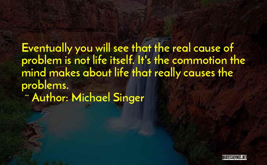 Michael Singer Quotes: Eventually You Will See That The Real Cause Of Problem Is Not Life Itself. It's The Commotion The Mind Makes