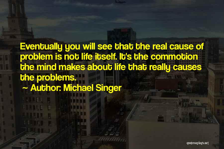 Michael Singer Quotes: Eventually You Will See That The Real Cause Of Problem Is Not Life Itself. It's The Commotion The Mind Makes