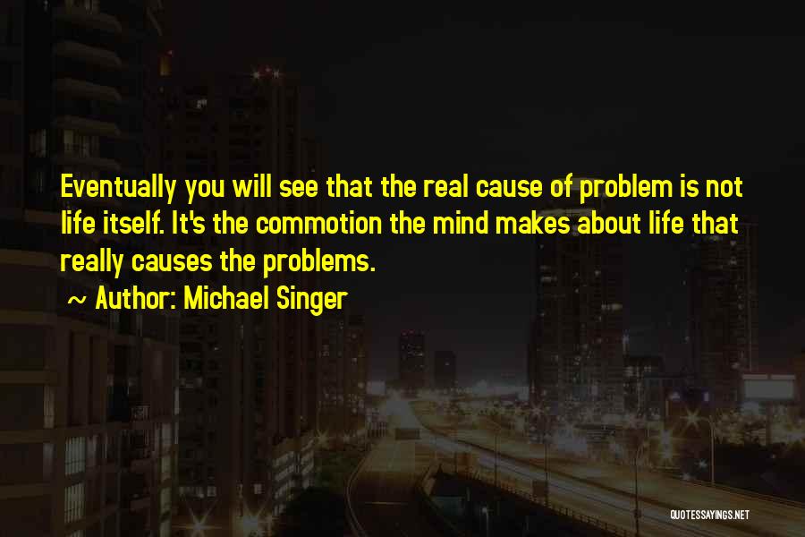 Michael Singer Quotes: Eventually You Will See That The Real Cause Of Problem Is Not Life Itself. It's The Commotion The Mind Makes