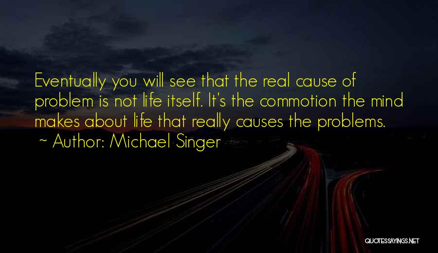 Michael Singer Quotes: Eventually You Will See That The Real Cause Of Problem Is Not Life Itself. It's The Commotion The Mind Makes