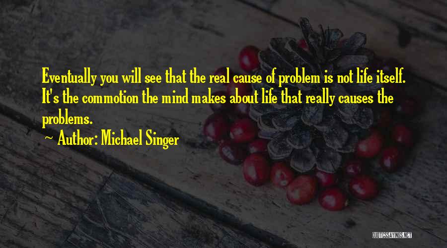 Michael Singer Quotes: Eventually You Will See That The Real Cause Of Problem Is Not Life Itself. It's The Commotion The Mind Makes