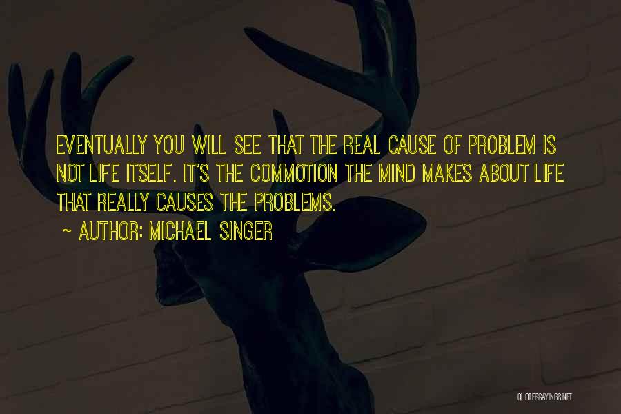 Michael Singer Quotes: Eventually You Will See That The Real Cause Of Problem Is Not Life Itself. It's The Commotion The Mind Makes