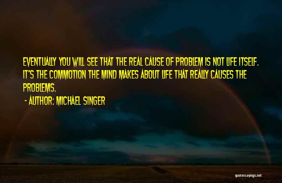 Michael Singer Quotes: Eventually You Will See That The Real Cause Of Problem Is Not Life Itself. It's The Commotion The Mind Makes