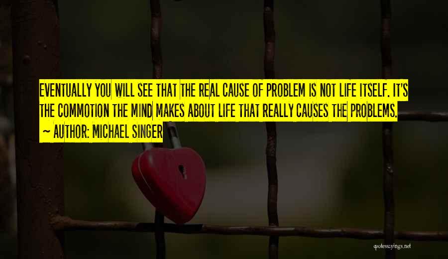 Michael Singer Quotes: Eventually You Will See That The Real Cause Of Problem Is Not Life Itself. It's The Commotion The Mind Makes