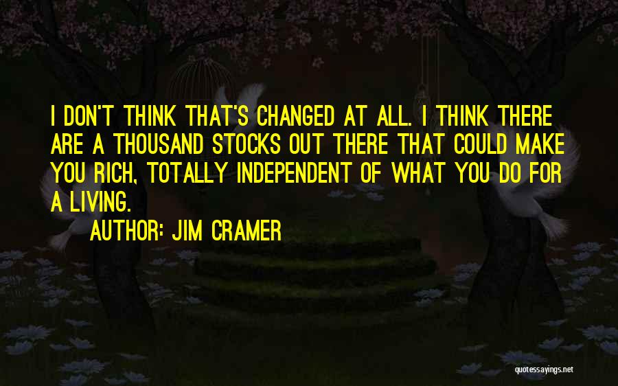 Jim Cramer Quotes: I Don't Think That's Changed At All. I Think There Are A Thousand Stocks Out There That Could Make You