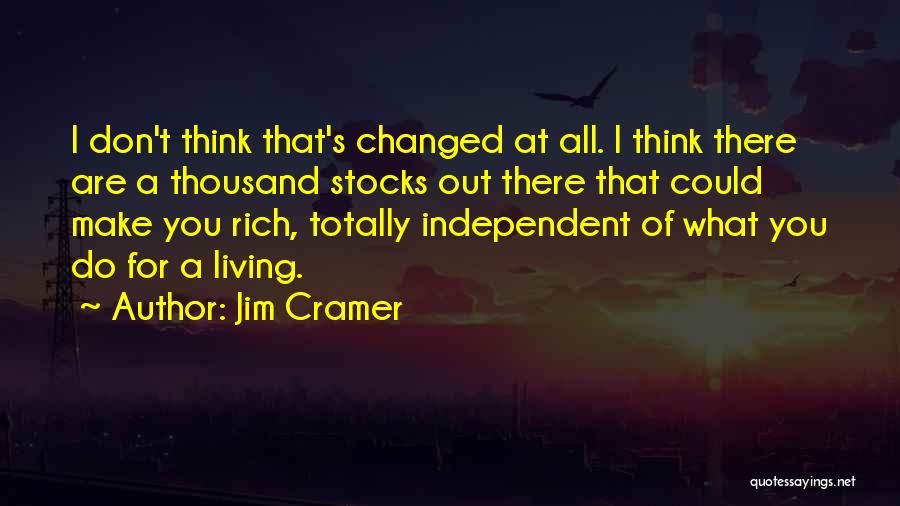 Jim Cramer Quotes: I Don't Think That's Changed At All. I Think There Are A Thousand Stocks Out There That Could Make You