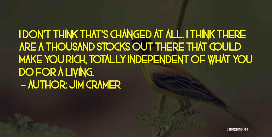 Jim Cramer Quotes: I Don't Think That's Changed At All. I Think There Are A Thousand Stocks Out There That Could Make You