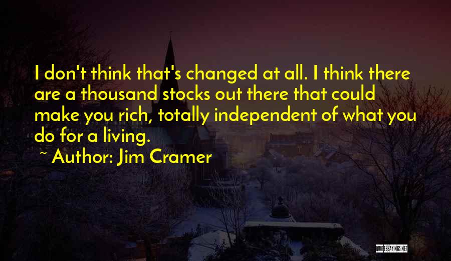 Jim Cramer Quotes: I Don't Think That's Changed At All. I Think There Are A Thousand Stocks Out There That Could Make You