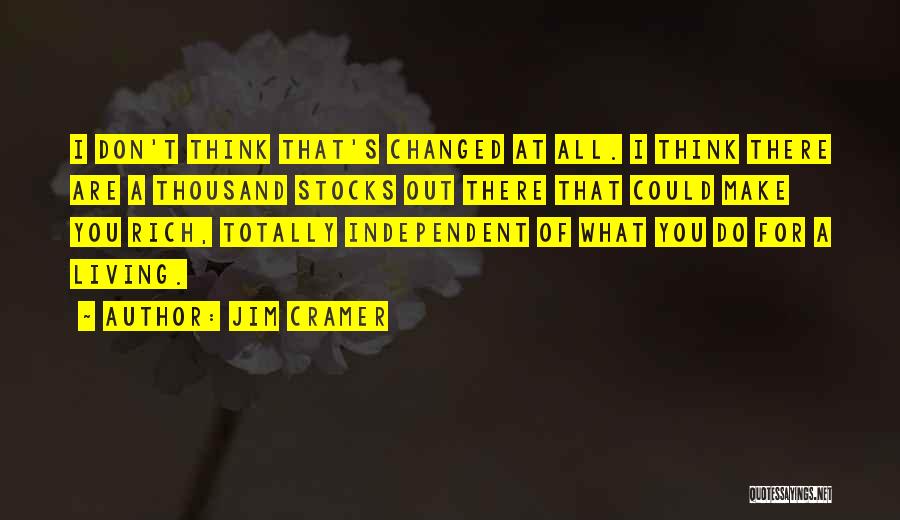 Jim Cramer Quotes: I Don't Think That's Changed At All. I Think There Are A Thousand Stocks Out There That Could Make You