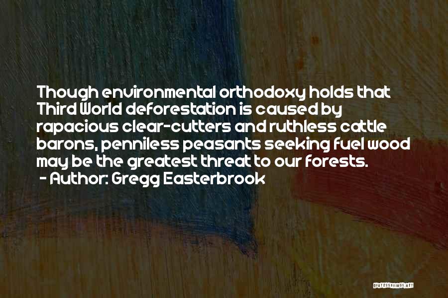 Gregg Easterbrook Quotes: Though Environmental Orthodoxy Holds That Third World Deforestation Is Caused By Rapacious Clear-cutters And Ruthless Cattle Barons, Penniless Peasants Seeking