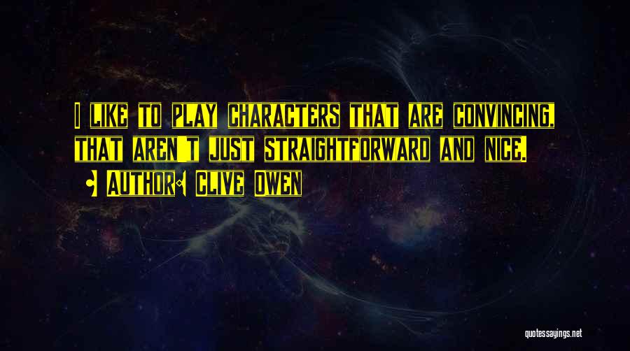 Clive Owen Quotes: I Like To Play Characters That Are Convincing, That Aren't Just Straightforward And Nice.