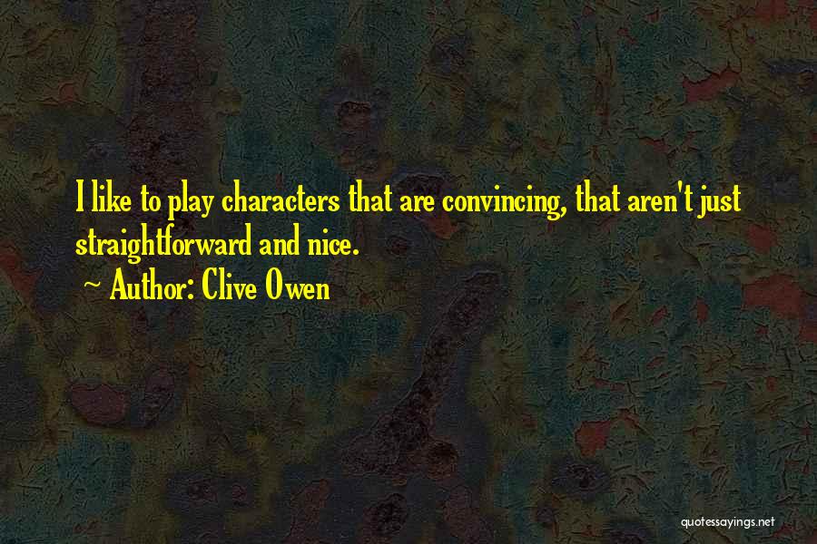 Clive Owen Quotes: I Like To Play Characters That Are Convincing, That Aren't Just Straightforward And Nice.