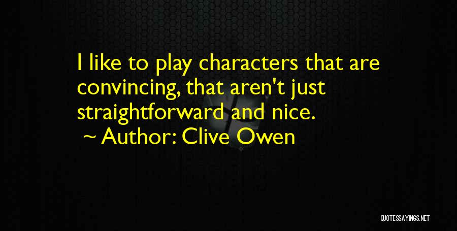 Clive Owen Quotes: I Like To Play Characters That Are Convincing, That Aren't Just Straightforward And Nice.