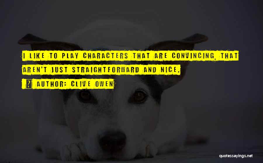 Clive Owen Quotes: I Like To Play Characters That Are Convincing, That Aren't Just Straightforward And Nice.