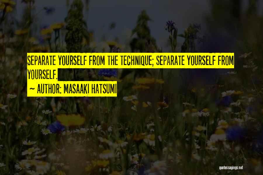 Masaaki Hatsumi Quotes: Separate Yourself From The Technique; Separate Yourself From Yourself.