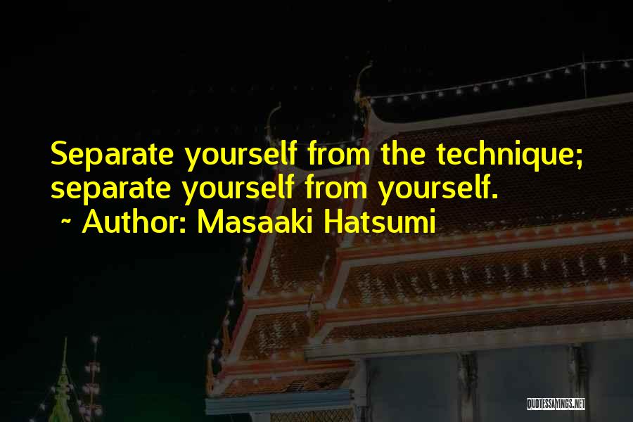 Masaaki Hatsumi Quotes: Separate Yourself From The Technique; Separate Yourself From Yourself.